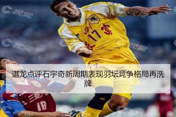 谌龙点评石宇奇新周期表现羽坛竞争格局再洗牌